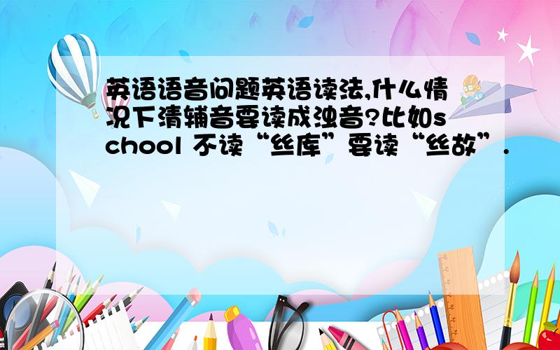 英语语音问题英语读法,什么情况下清辅音要读成浊音?比如school 不读“丝库”要读“丝故”.