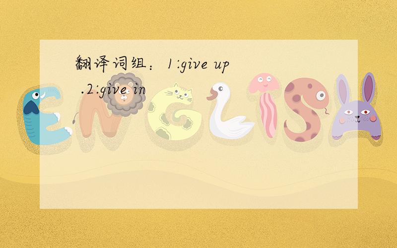 翻译词组：1:give up .2:give in