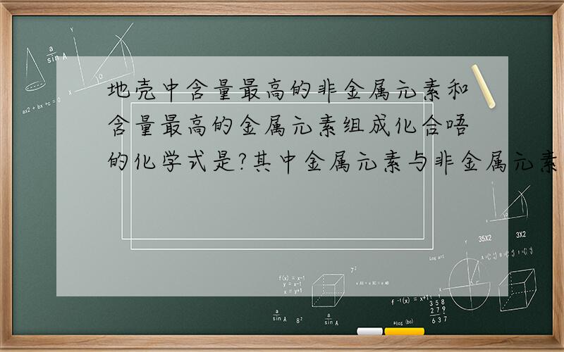 地壳中含量最高的非金属元素和含量最高的金属元素组成化合唔的化学式是?其中金属元素与非金属元素的质量比是多少?