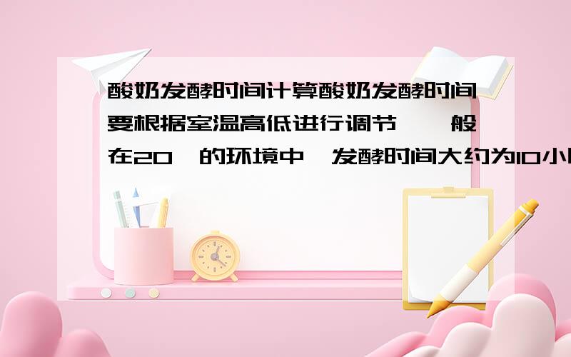 酸奶发酵时间计算酸奶发酵时间要根据室温高低进行调节,一般在20℃的环境中,发酵时间大约为10小时.室温每下降或上升1℃,