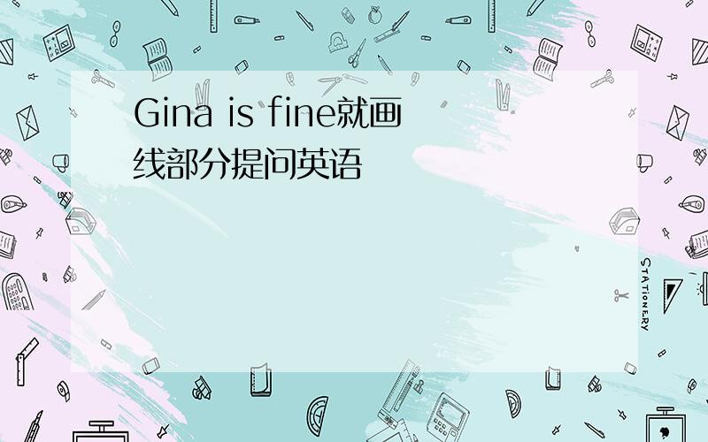 Gina is fine就画线部分提问英语