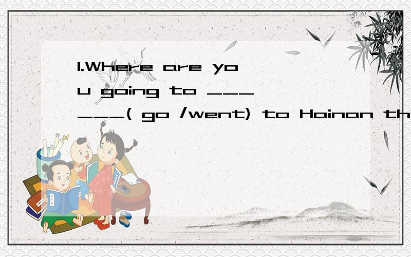 1.Where are you going to ______( go /went) to Hainan this su