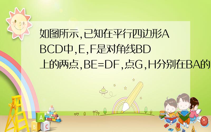 如图所示,已知在平行四边形ABCD中,E,F是对角线BD上的两点,BE=DF,点G,H分别在BA的DC的延长线上,且AG