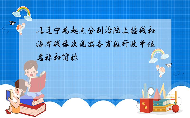 以辽宁为起点分别沿陆上疆线和海岸线依次说出各省级行政单位名称和简称