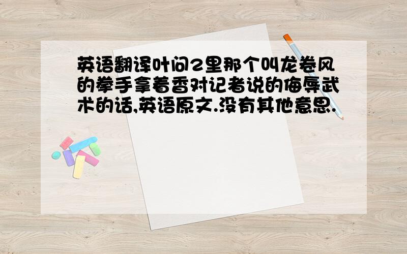 英语翻译叶问2里那个叫龙卷风的拳手拿着香对记者说的侮辱武术的话,英语原文.没有其他意思.