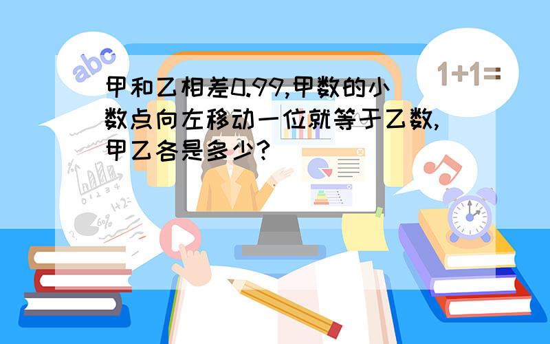 甲和乙相差0.99,甲数的小数点向左移动一位就等于乙数,甲乙各是多少?