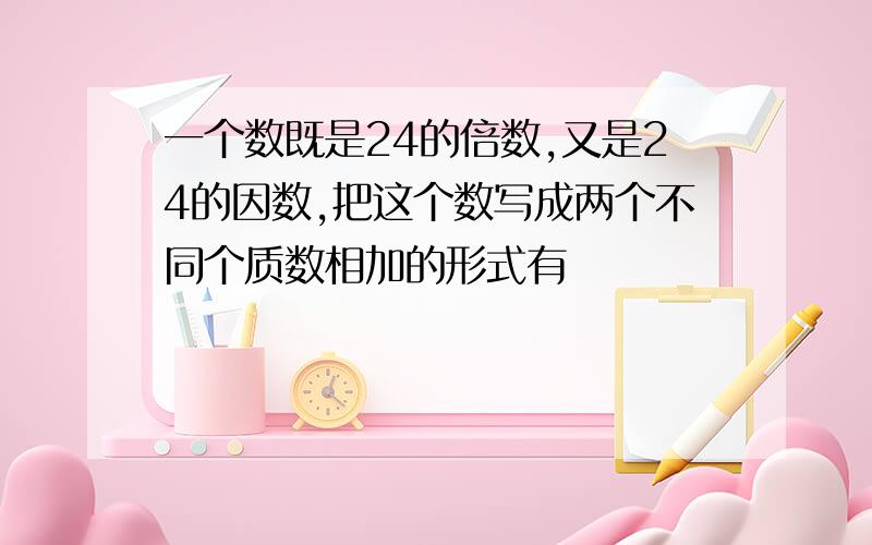 一个数既是24的倍数,又是24的因数,把这个数写成两个不同个质数相加的形式有