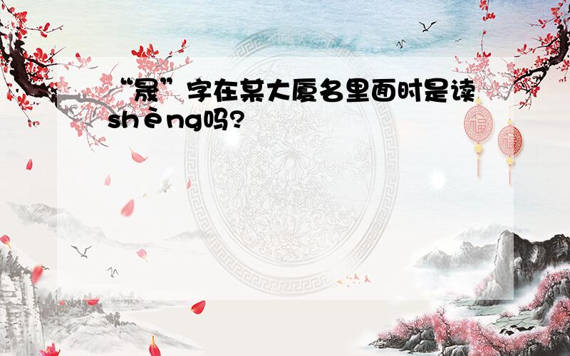 “晟”字在某大厦名里面时是读shèng吗?