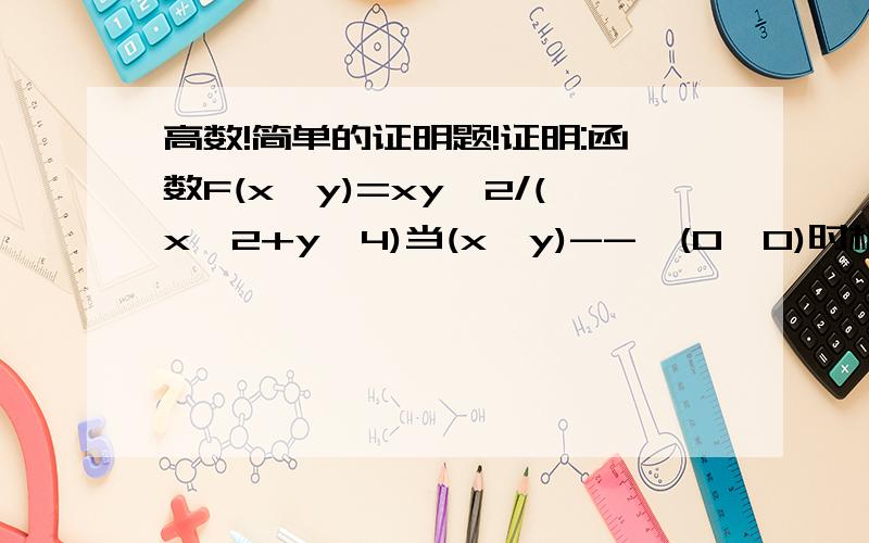 高数!简单的证明题!证明:函数F(x,y)=xy^2/(x^2+y^4)当(x,y)-->(0,0)时极限不存在.