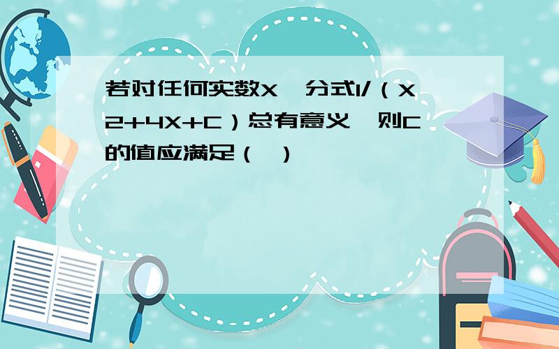 若对任何实数X,分式1/（X2+4X+C）总有意义,则C的值应满足（ ）