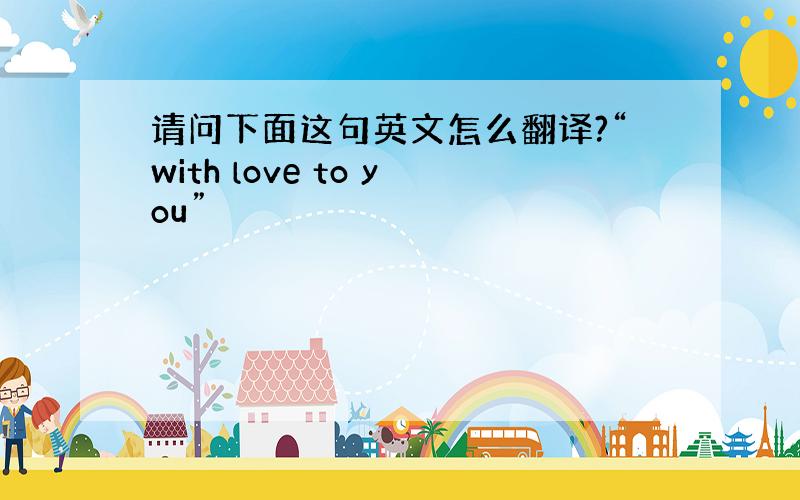 请问下面这句英文怎么翻译?“with love to you”