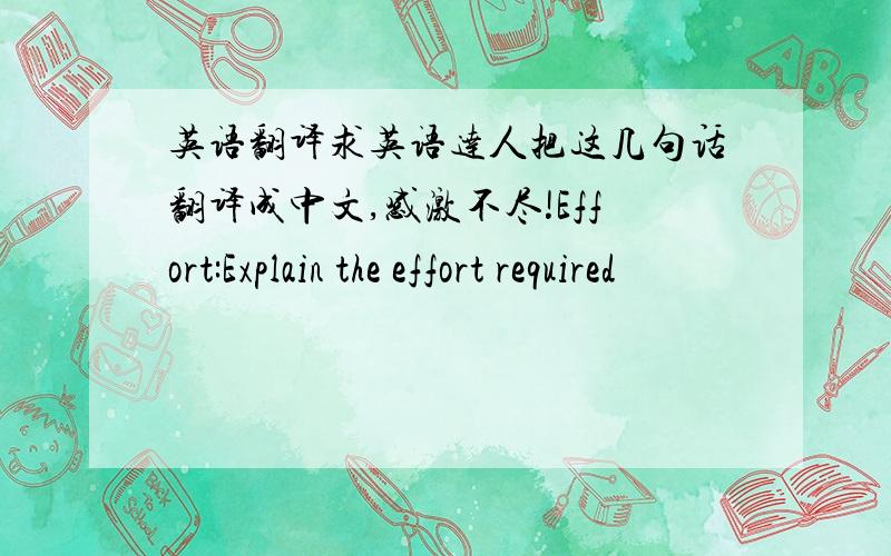 英语翻译求英语达人把这几句话翻译成中文,感激不尽!Effort:Explain the effort required