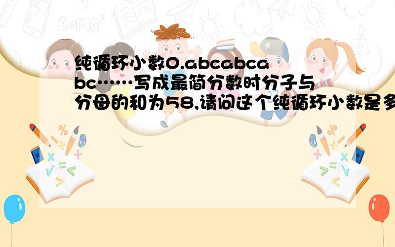 纯循环小数0.abcabcabc……写成最简分数时分子与分母的和为58,请问这个纯循环小数是多少?