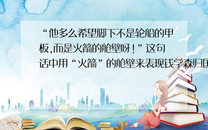 “他多么希望脚下不是轮船的甲板,而是火箭的舱壁呀!”这句话中用“火箭”的舱壁来表现钱学森归国的心情.从本文写的主要人物来