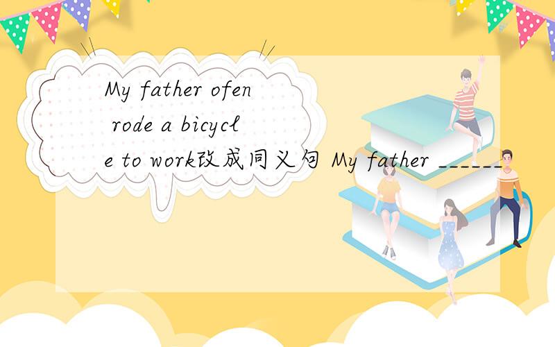 My father ofen rode a bicycle to work改成同义句 My father ______