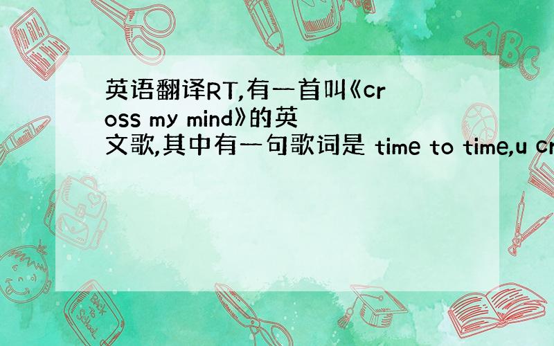 英语翻译RT,有一首叫《cross my mind》的英文歌,其中有一句歌词是 time to time,u cross