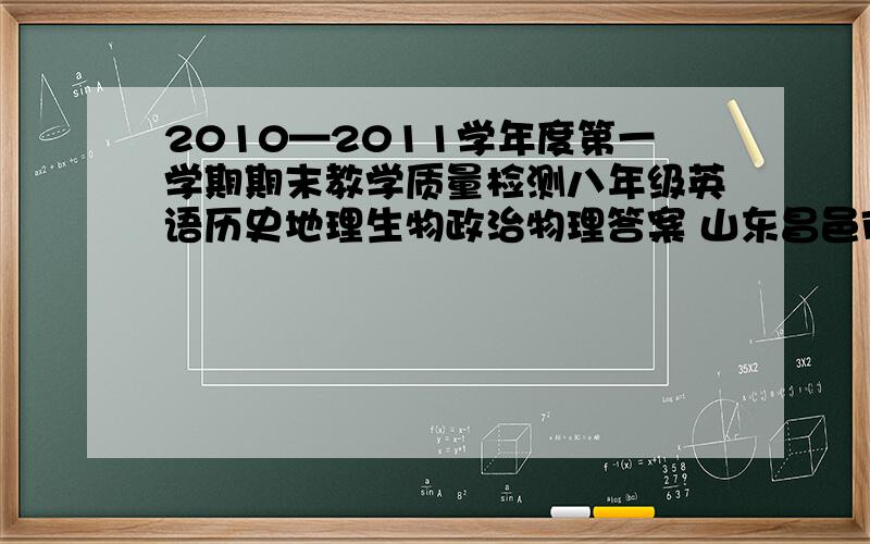 2010—2011学年度第一学期期末教学质量检测八年级英语历史地理生物政治物理答案 山东昌邑市的.