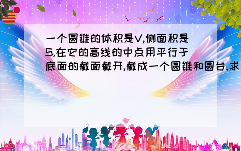 一个圆锥的体积是V,侧面积是S,在它的高线的中点用平行于底面的截面截开,截成一个圆锥和圆台.求圆台的