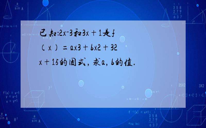 已知：2x-3和3x+1是f（x）=ax3+bx2+32x+15的因式，求a，b的值．