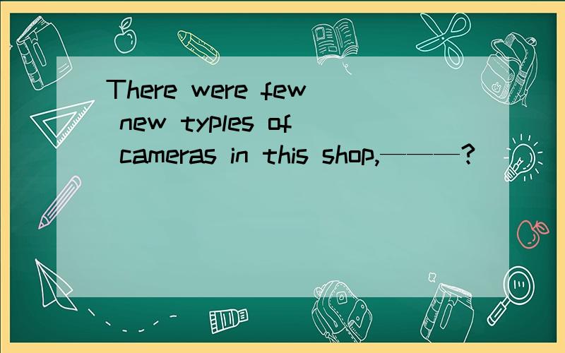 There were few new typles of cameras in this shop,———?