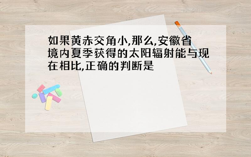 如果黄赤交角小,那么,安徽省境内夏季获得的太阳辐射能与现在相比,正确的判断是