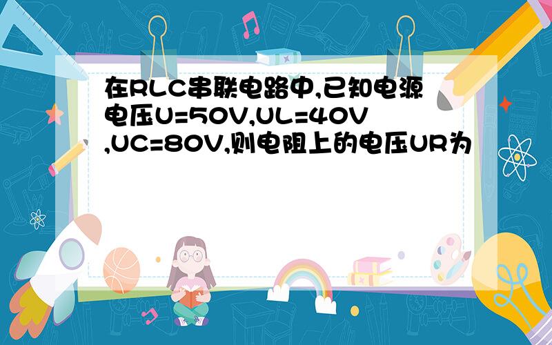 在RLC串联电路中,已知电源电压U=50V,UL=40V,UC=80V,则电阻上的电压UR为