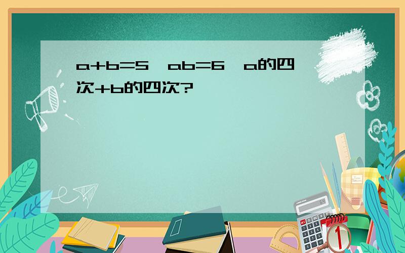 a+b=5,ab=6,a的四次+b的四次?