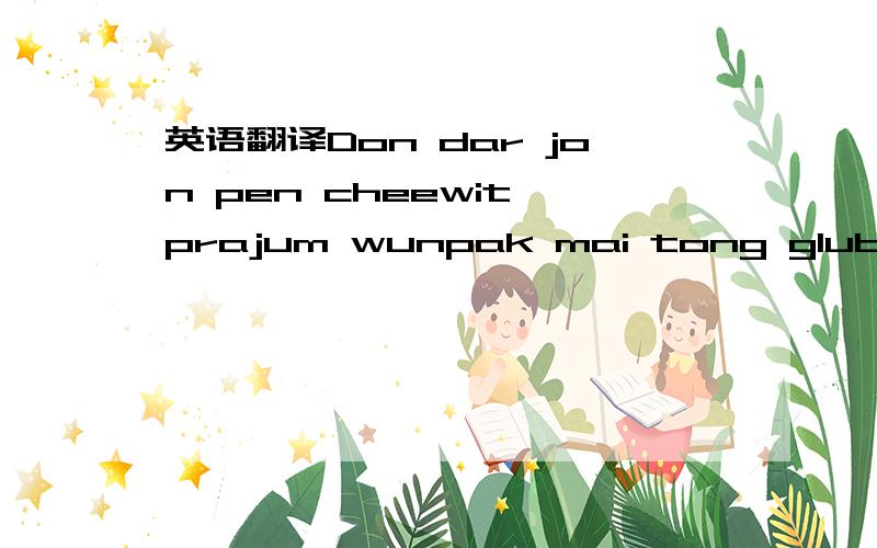 英语翻译Don dar jon pen cheewit prajum wunpak mai tong glub jai求