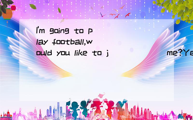 I'm going to play football,would you like to j______ me?Yes,