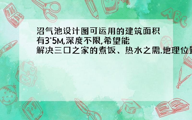 沼气池设计图可运用的建筑面积有3*5M,深度不限,希望能解决三口之家的煮饭、热水之需.地理位置在广西、贵州交界地带.常年