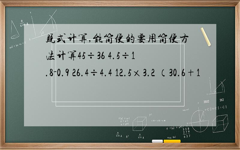 脱式计算,能简便的要用简便方法计算45÷36 4.5÷1.8-0.9 26.4÷4.4 12.5×3.2 （30.6+1