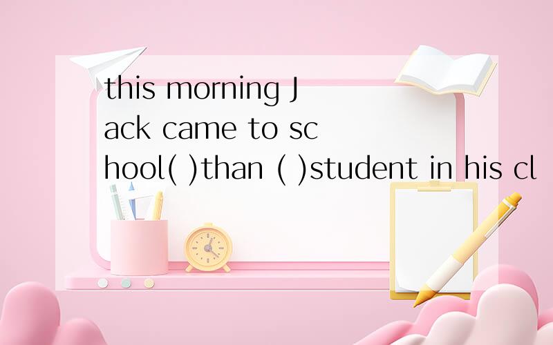 this morning Jack came to school( )than ( )student in his cl