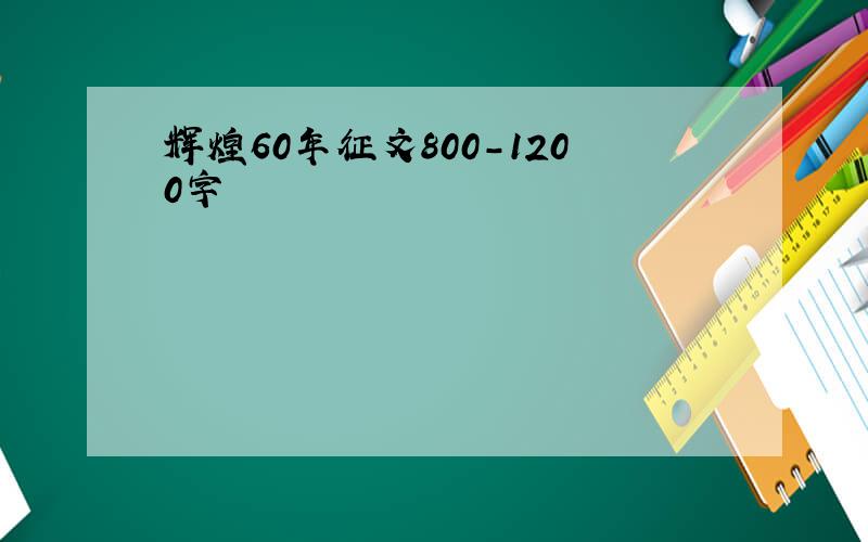 辉煌60年征文800-1200字