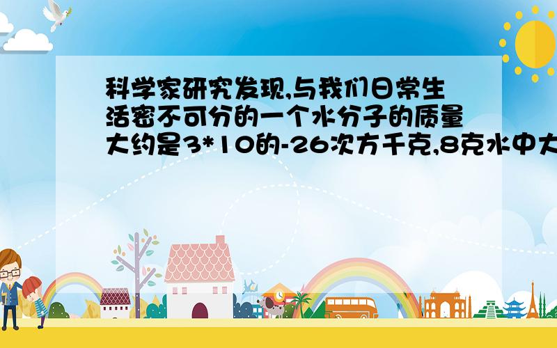 科学家研究发现,与我们日常生活密不可分的一个水分子的质量大约是3*10的-26次方千克,8克水中大约有多少个