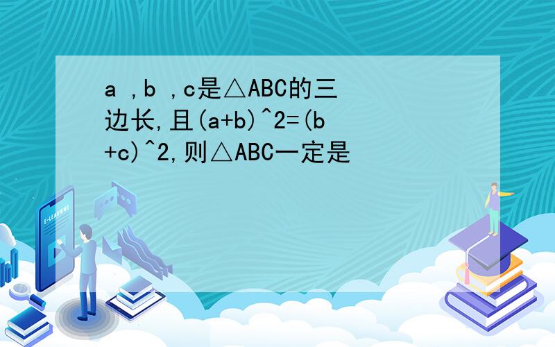 a ,b ,c是△ABC的三边长,且(a+b)^2=(b+c)^2,则△ABC一定是