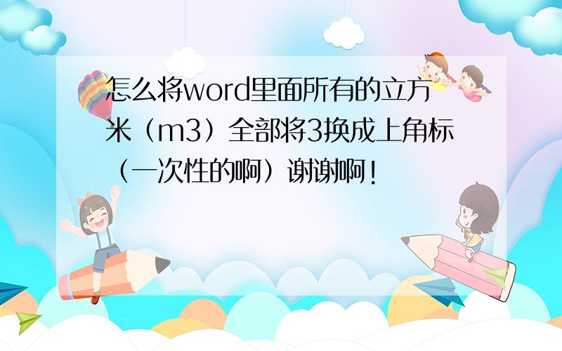 怎么将word里面所有的立方米（m3）全部将3换成上角标（一次性的啊）谢谢啊!