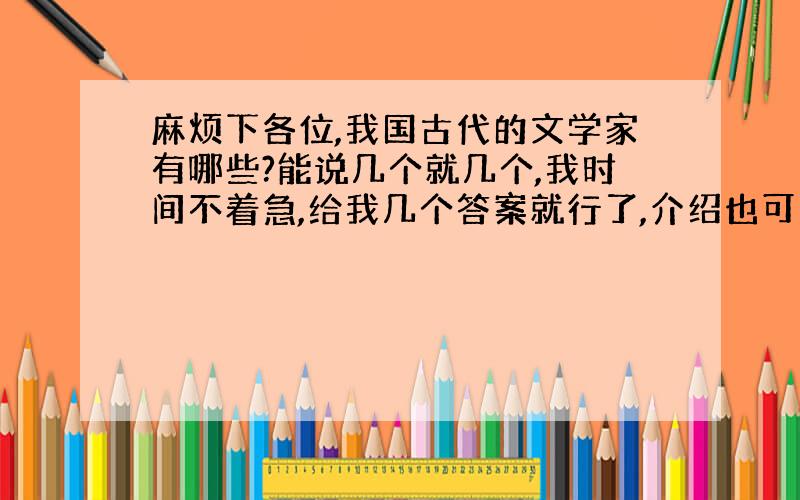 麻烦下各位,我国古代的文学家有哪些?能说几个就几个,我时间不着急,给我几个答案就行了,介绍也可以.