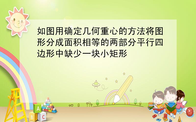 如图用确定几何重心的方法将图形分成面积相等的两部分平行四边形中缺少一块小矩形