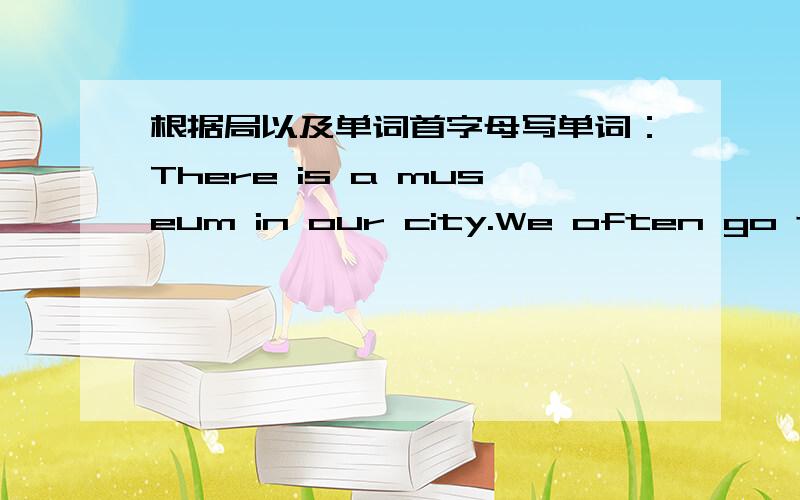 根据局以及单词首字母写单词：There is a museum in our city.We often go to v