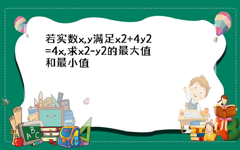 若实数x,y满足x2+4y2=4x,求x2-y2的最大值和最小值