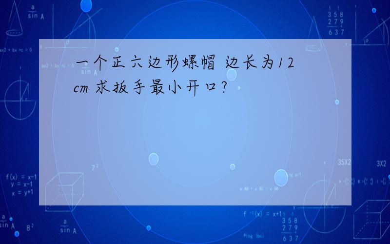 一个正六边形螺帽 边长为12cm 求扳手最小开口?