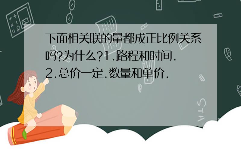 下面相关联的量都成正比例关系吗?为什么?1.路程和时间.2.总价一定.数量和单价.