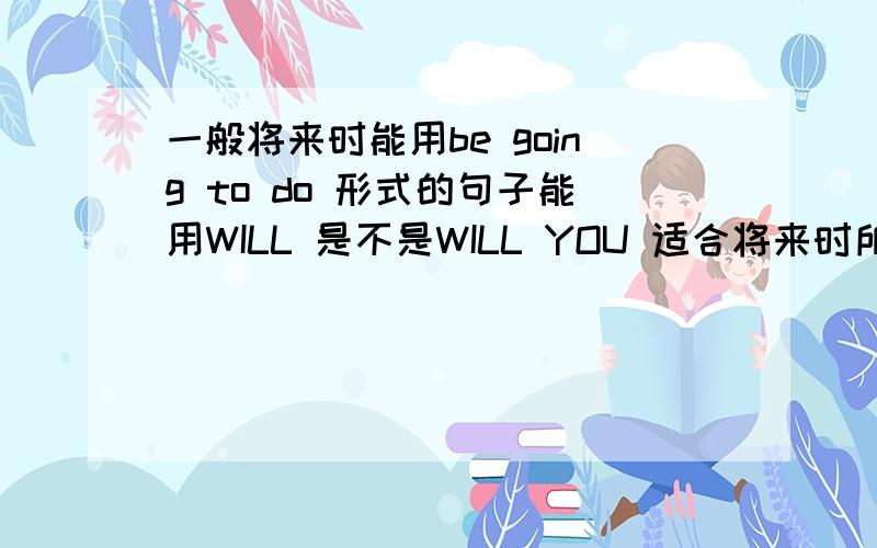 一般将来时能用be going to do 形式的句子能用WILL 是不是WILL YOU 适合将来时所有境况下?