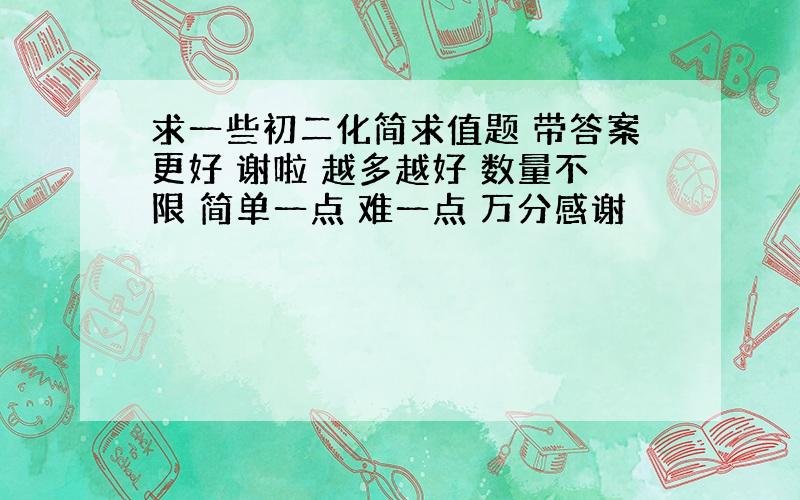 求一些初二化简求值题 带答案更好 谢啦 越多越好 数量不限 简单一点 难一点 万分感谢