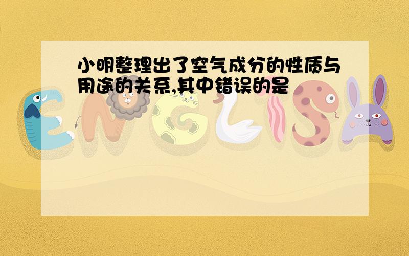 小明整理出了空气成分的性质与用途的关系,其中错误的是