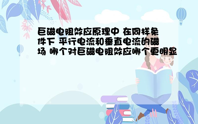 巨磁电阻效应原理中 在同样条件下 平行电流和垂直电流的磁场 哪个对巨磁电阻效应哪个更明显