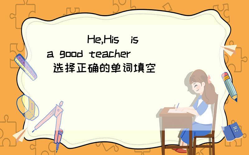 （ ）（He,His)is a good teacher 选择正确的单词填空