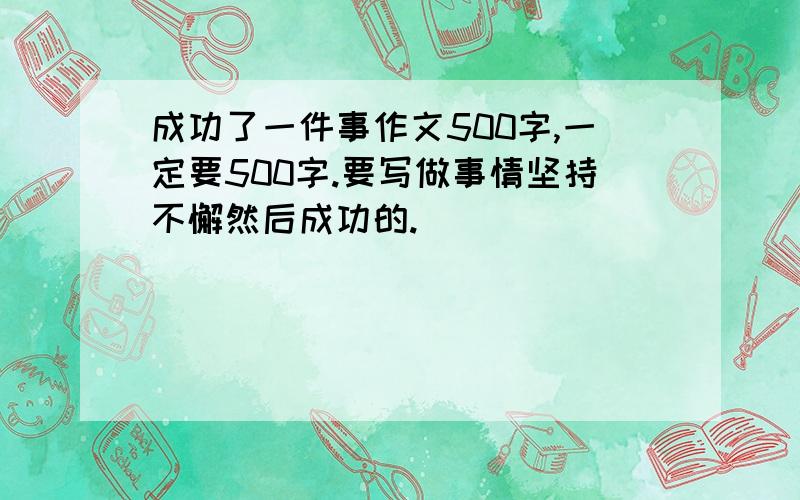 成功了一件事作文500字,一定要500字.要写做事情坚持不懈然后成功的.