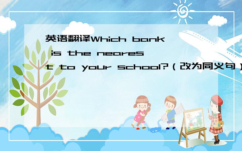 英语翻译Which bank is the nearest to your school?（改为同义句）Which ba