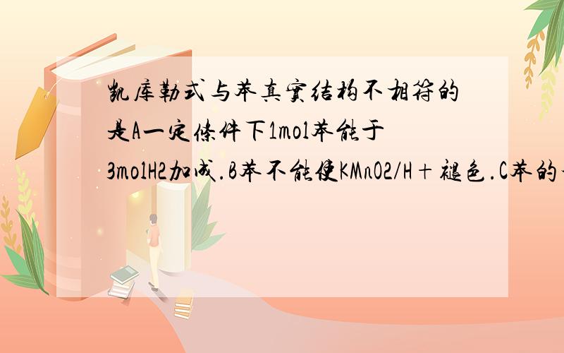 凯库勒式与苯真实结构不相符的是A一定条件下1mol苯能于3molH2加成.B苯不能使KMnO2/H+褪色.C苯的邻二溴代